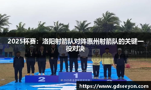 2025杯赛：洛阳射箭队对阵惠州射箭队的关键一役对决