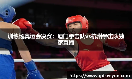 训练场奥运会决赛：厦门拳击队vs杭州拳击队独家直播