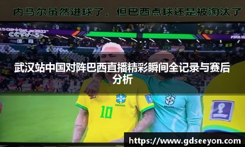 武汉站中国对阵巴西直播精彩瞬间全记录与赛后分析